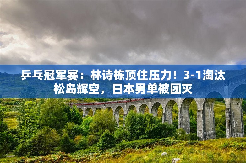 乒乓冠军赛：林诗栋顶住压力！3-1淘汰松岛辉空，日本男单被团灭