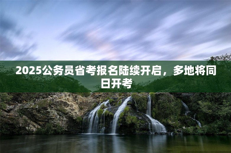 2025公务员省考报名陆续开启，多地将同日开考