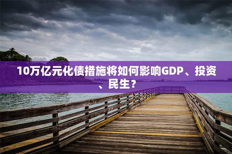 10万亿元化债措施将如何影响GDP、投资、民生？