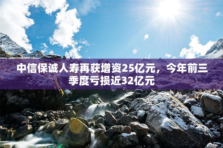 中信保诚人寿再获增资25亿元，今年前三季度亏损近32亿元