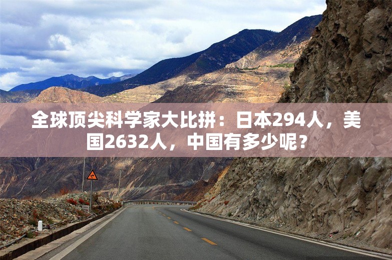 全球顶尖科学家大比拼：日本294人，美国2632人，中国有多少呢？