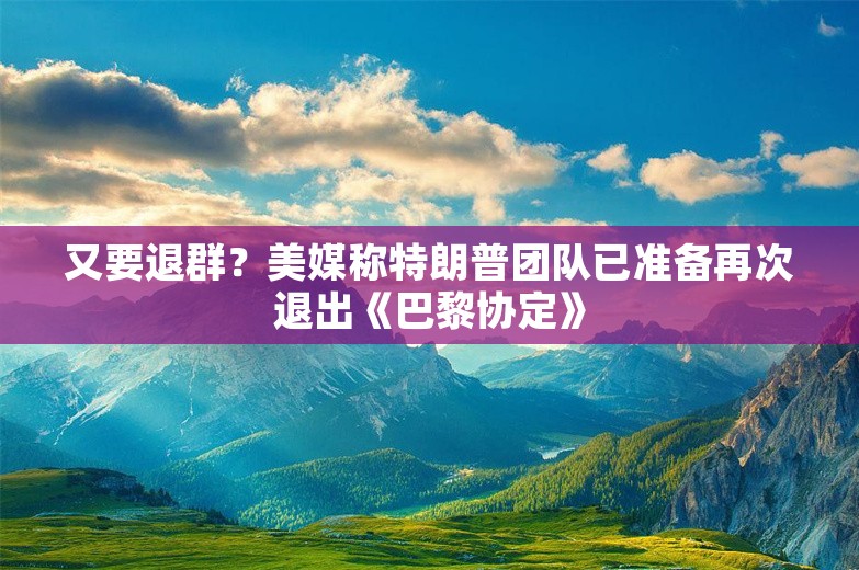 又要退群？美媒称特朗普团队已准备再次退出《巴黎协定》