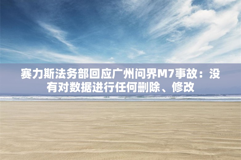 赛力斯法务部回应广州问界M7事故：没有对数据进行任何删除、修改