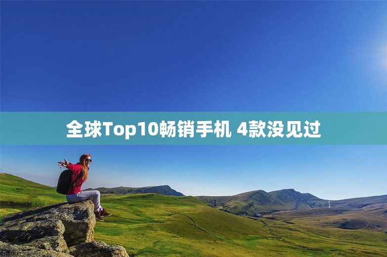 全球Top10畅销手机 4款没见过