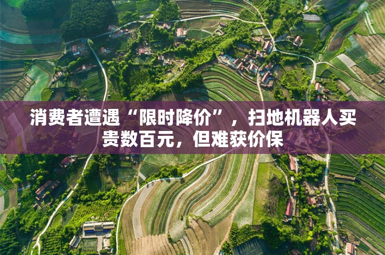 消费者遭遇“限时降价”，扫地机器人买贵数百元，但难获价保