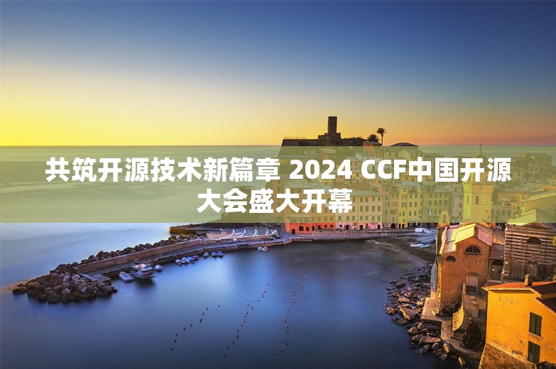 共筑开源技术新篇章 2024 CCF中国开源大会盛大开幕 