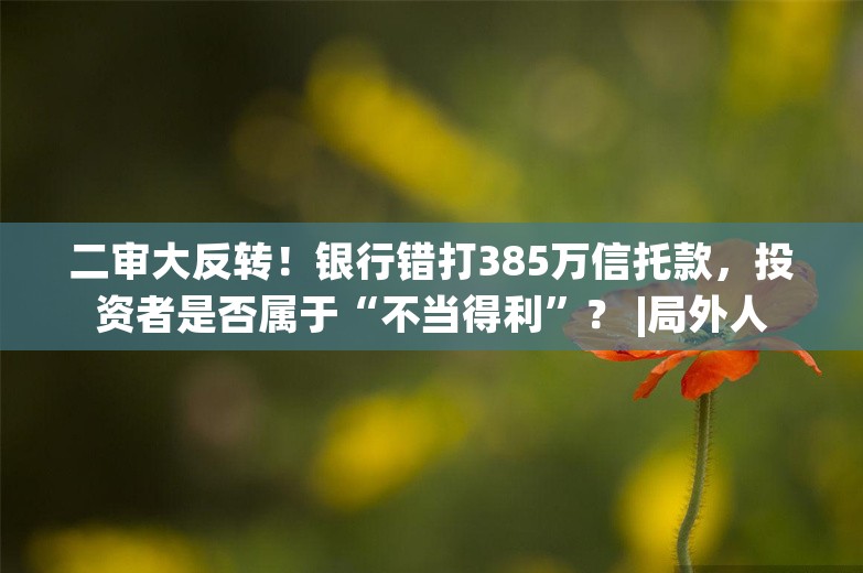 二审大反转！银行错打385万信托款，投资者是否属于“不当得利”？ |局外人