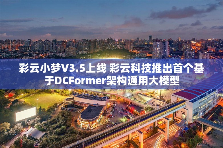 彩云小梦V3.5上线 彩云科技推出首个基于DCFormer架构通用大模型