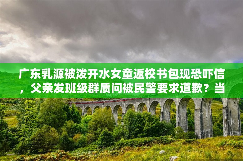 广东乳源被泼开水女童返校书包现恐吓信，父亲发班级群质问被民警要求道歉？当地回应