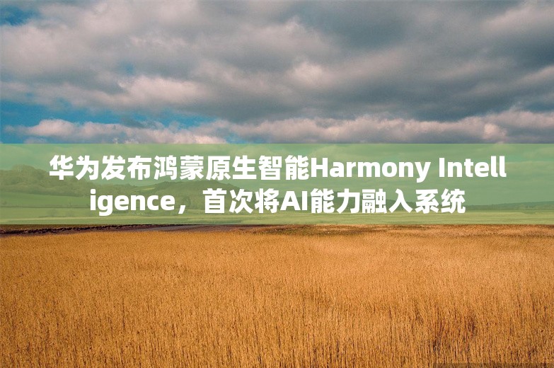 华为发布鸿蒙原生智能Harmony Intelligence，首次将AI能力融入系统