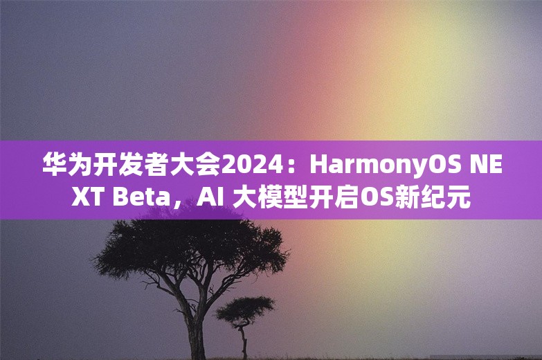 华为开发者大会2024：HarmonyOS NEXT Beta，AI 大模型开启OS新纪元