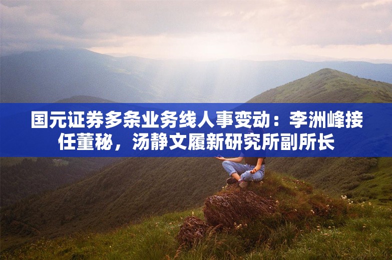 国元证券多条业务线人事变动：李洲峰接任董秘，汤静文履新研究所副所长