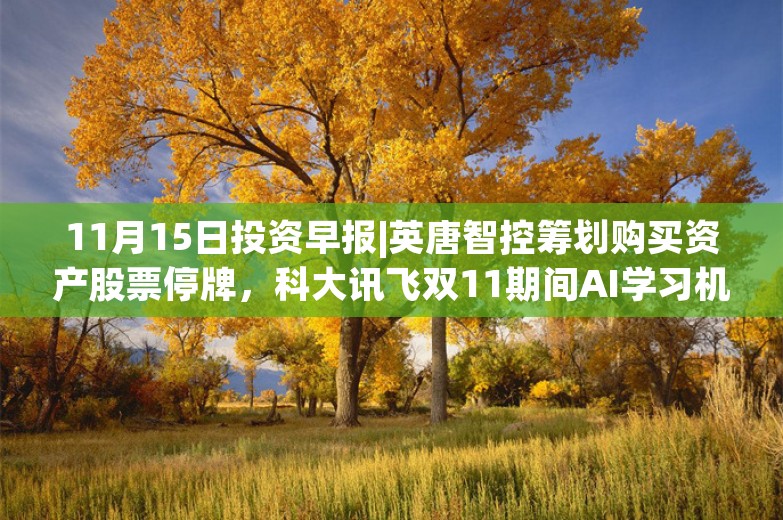 11月15日投资早报|英唐智控筹划购买资产股票停牌，科大讯飞双11期间AI学习机等产品销售额同比增长65%，今日一只新股申购