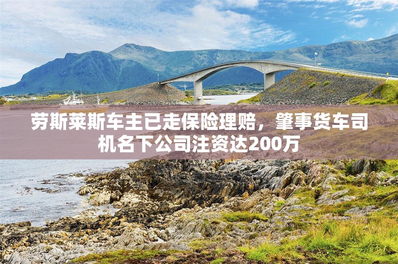 劳斯莱斯车主已走保险理赔，肇事货车司机名下公司注资达200万