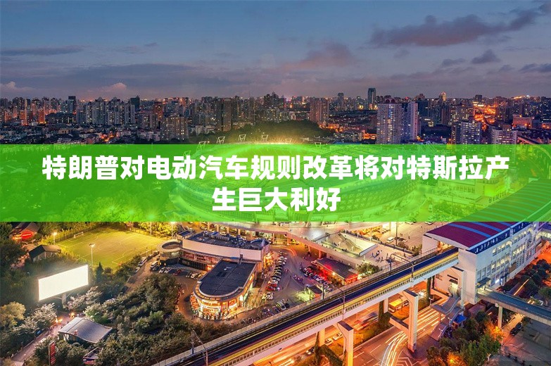 特朗普对电动汽车规则改革将对特斯拉产生巨大利好