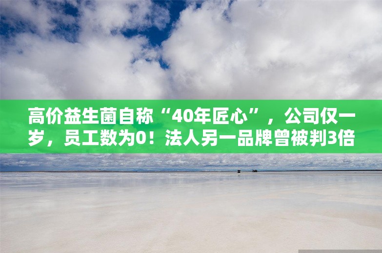 高价益生菌自称“40年匠心”，公司仅一岁，员工数为0！法人另一品牌曾被判3倍赔偿