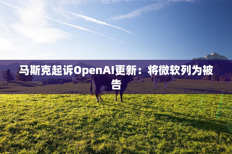 马斯克起诉OpenAI更新：将微软列为被告