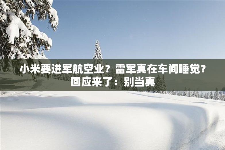 小米要进军航空业？雷军真在车间睡觉？回应来了：别当真