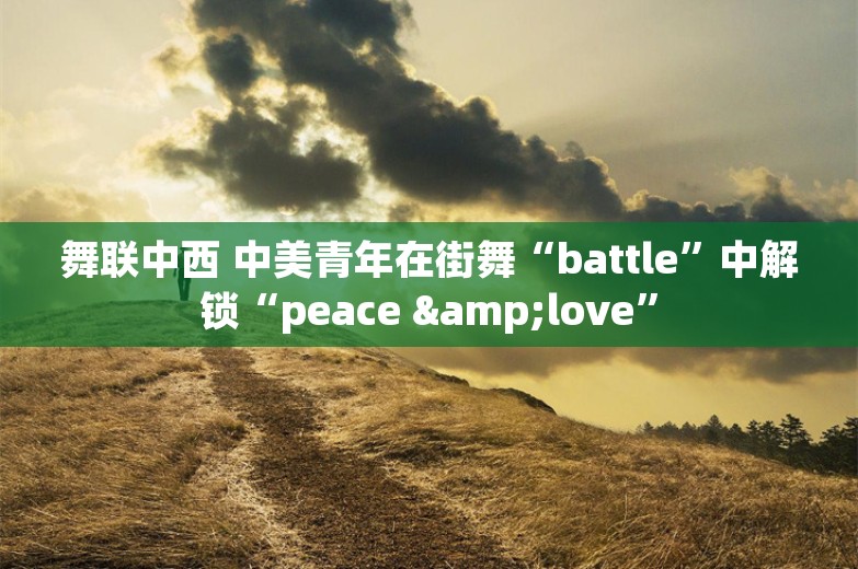 舞联中西 中美青年在街舞“battle”中解锁“peace &love”