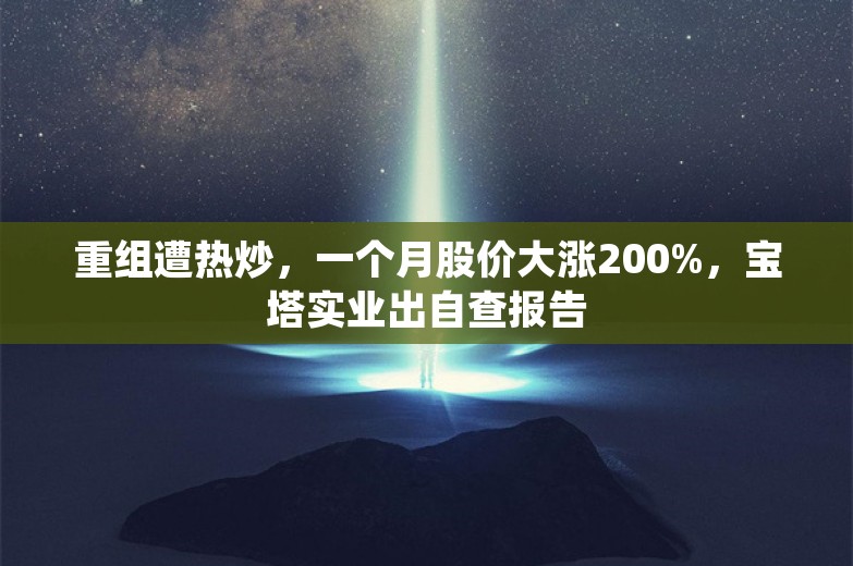 重组遭热炒，一个月股价大涨200%，宝塔实业出自查报告