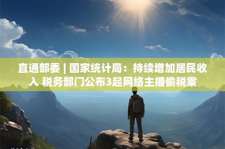 直通部委 | 国家统计局：持续增加居民收入 税务部门公布3起网络主播偷税案