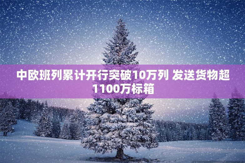 中欧班列累计开行突破10万列 发送货物超1100万标箱