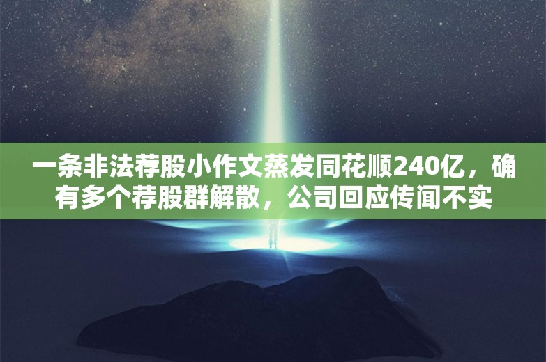 一条非法荐股小作文蒸发同花顺240亿，确有多个荐股群解散，公司回应传闻不实