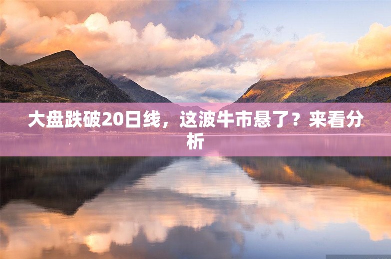 大盘跌破20日线，这波牛市悬了？来看分析