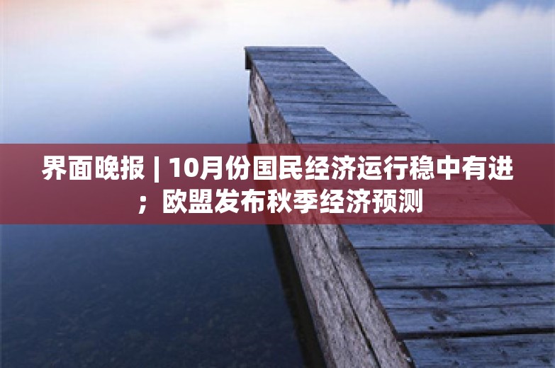 界面晚报 | 10月份国民经济运行稳中有进；欧盟发布秋季经济预测