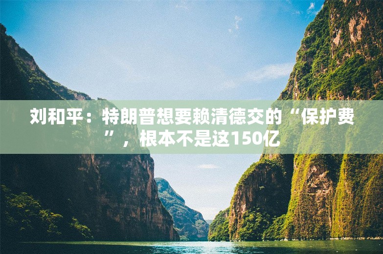 刘和平：特朗普想要赖清德交的“保护费”，根本不是这150亿