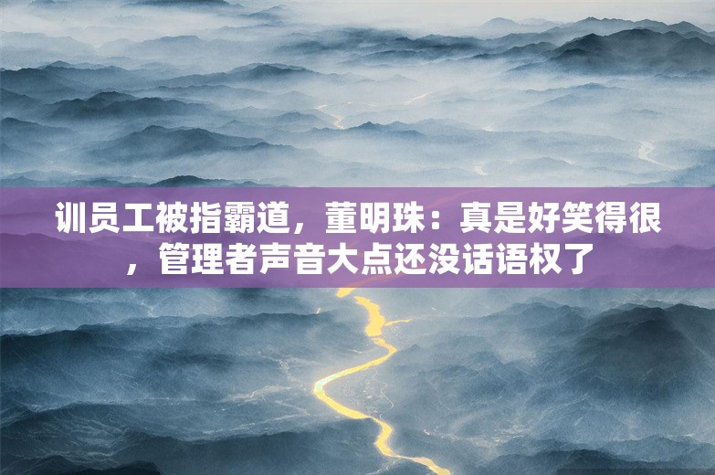 训员工被指霸道，董明珠：真是好笑得很，管理者声音大点还没话语权了