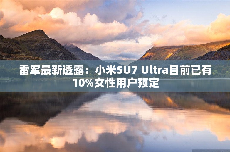 雷军最新透露：小米SU7 Ultra目前已有10%女性用户预定