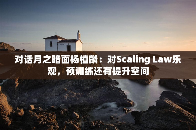 对话月之暗面杨植麟：对Scaling Law乐观，预训练还有提升空间