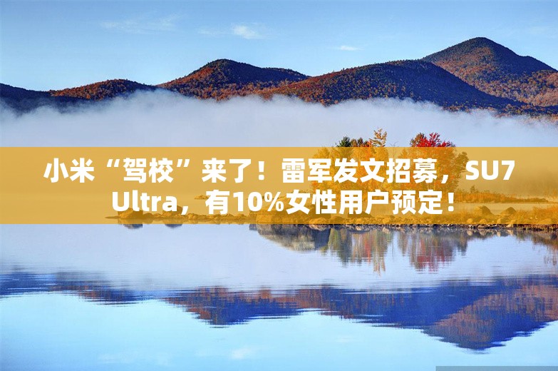 小米“驾校”来了！雷军发文招募，SU7 Ultra，有10%女性用户预定！