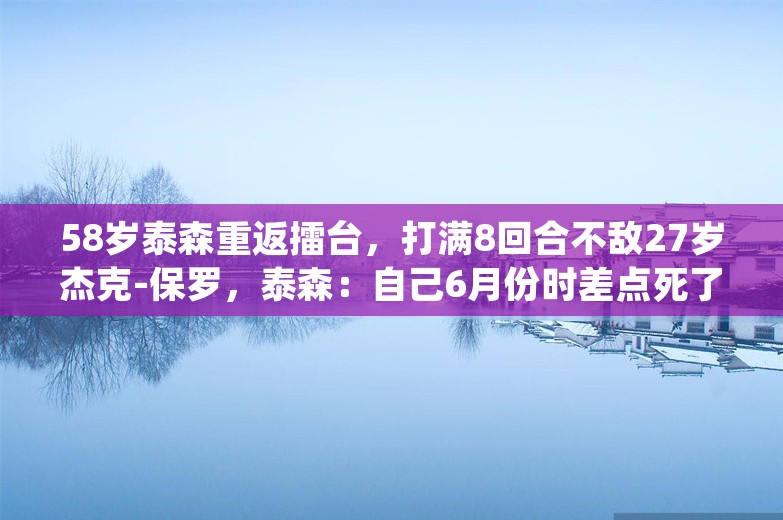 58岁泰森重返擂台，打满8回合不敌27岁杰克-保罗，泰森：自己6月份时差点死了，最后一次登台已经没有遗憾