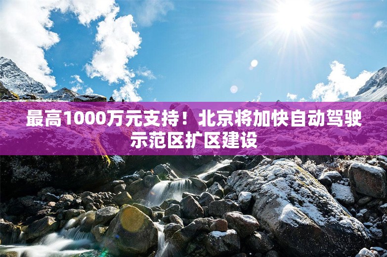 最高1000万元支持！北京将加快自动驾驶示范区扩区建设