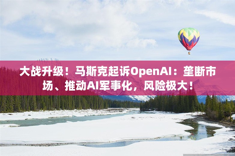 大战升级！马斯克起诉OpenAI：垄断市场、推动AI军事化，风险极大！