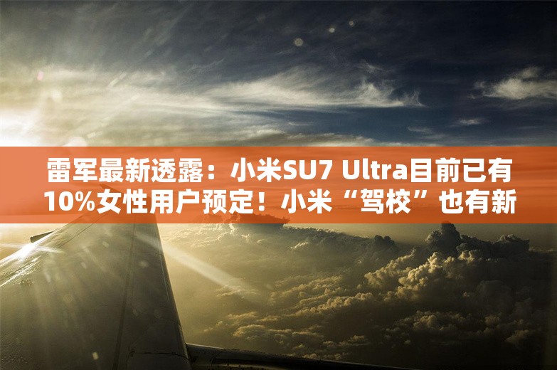 雷军最新透露：小米SU7 Ultra目前已有10%女性用户预定！小米“驾校”也有新消息