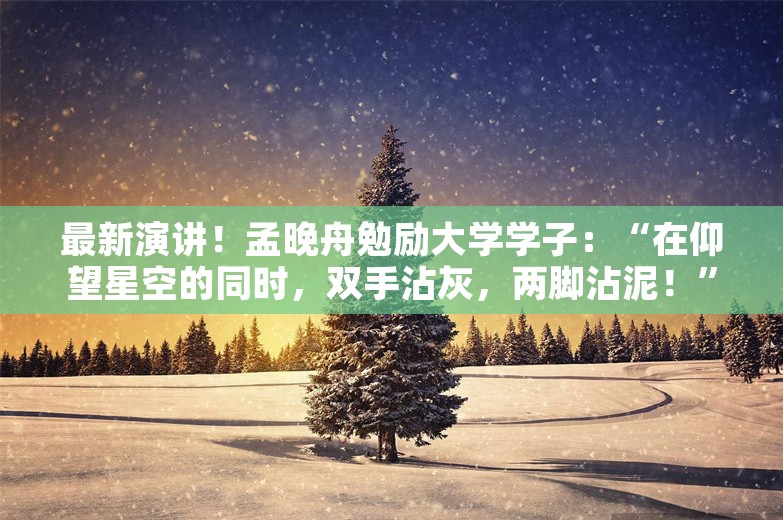 最新演讲！孟晚舟勉励大学学子：“在仰望星空的同时，双手沾灰，两脚沾泥！”