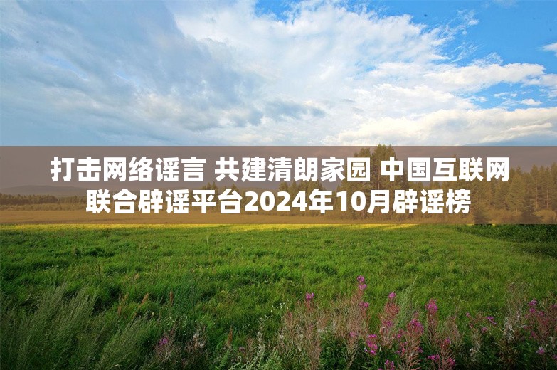 打击网络谣言 共建清朗家园 中国互联网联合辟谣平台2024年10月辟谣榜