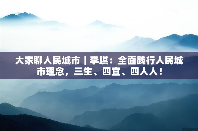 大家聊人民城市｜李琪：全面践行人民城市理念，三生、四宜、四人人！