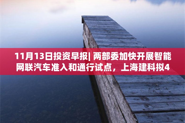 11月13日投资早报| 两部委加快开展智能网联汽车准入和通行试点，上海建科拟4.88亿元收购上咨集团100%股权，黑芝麻公司股票将被实施“其他风险警示”