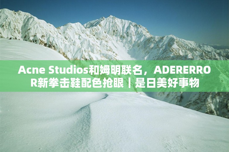 Acne Studios和姆明联名，ADERERROR新拳击鞋配色抢眼｜是日美好事物