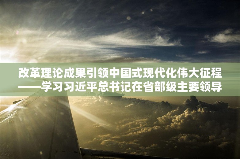 改革理论成果引领中国式现代化伟大征程——学习习近平总书记在省部级主要领导干部专题研讨班开班式重要讲话精神系列述评之三