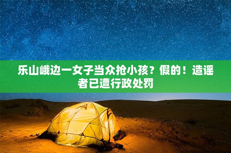 乐山峨边一女子当众抢小孩？假的！造谣者已遭行政处罚