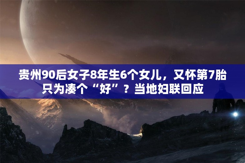 贵州90后女子8年生6个女儿，又怀第7胎只为凑个“好”？当地妇联回应