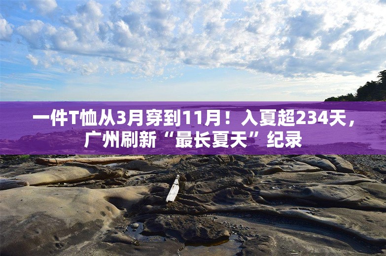 一件T恤从3月穿到11月！入夏超234天，广州刷新“最长夏天”纪录