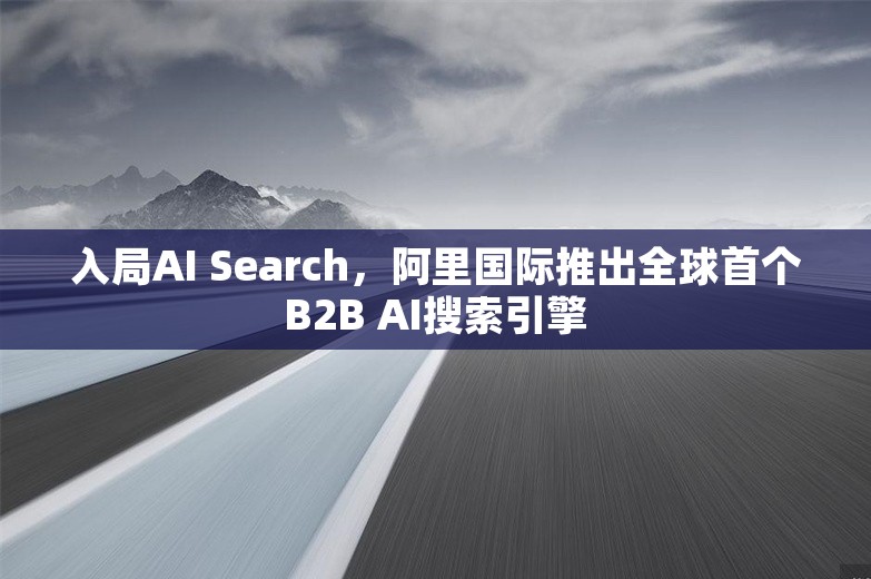 入局AI Search，阿里国际推出全球首个B2B AI搜索引擎