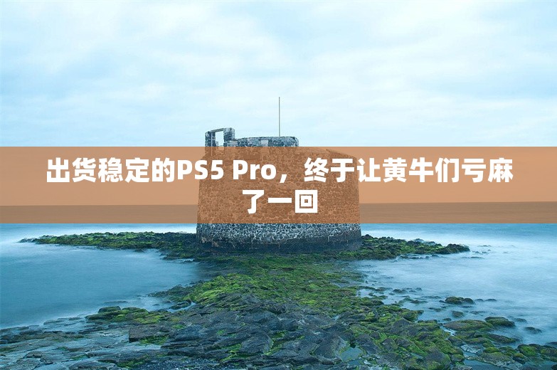 出货稳定的PS5 Pro，终于让黄牛们亏麻了一回