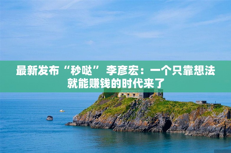 最新发布“秒哒” 李彦宏：一个只靠想法就能赚钱的时代来了